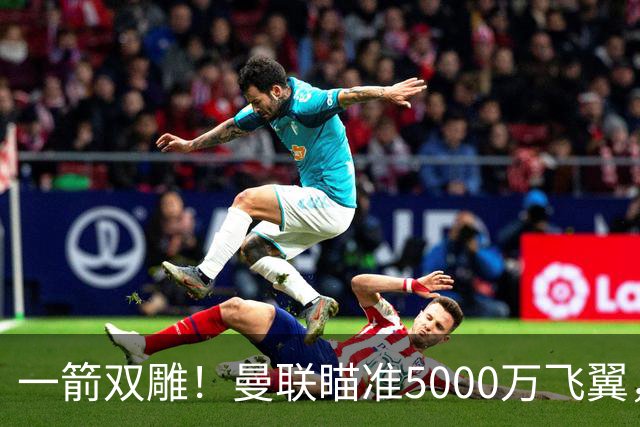 一箭双雕！曼联瞄准5000万飞翼，冬窗引援能否补上前场两大短板