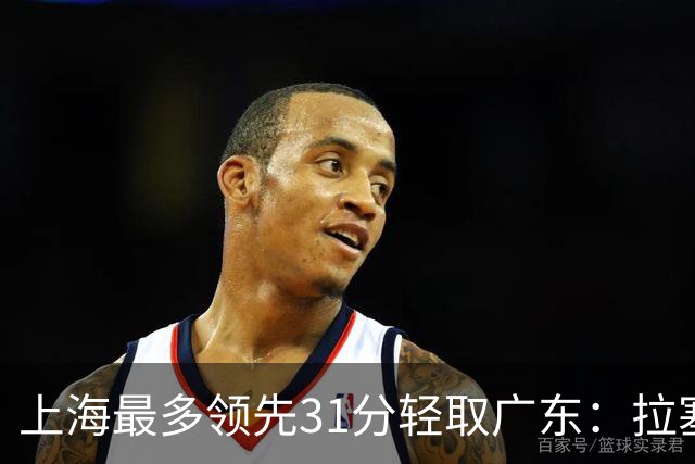 上海最多领先31分轻取广东：拉塞尔22+6三分 李弘权27分李添荣20分