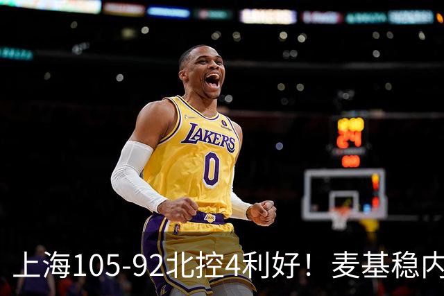 上海105-92北控4利好！麦基稳内线，张镇麟强势防守，李弘权太稳