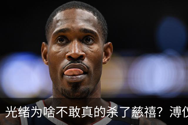 光绪为啥不敢真的杀了慈禧？溥仪晚年坦言：他敢杀，但是杀不起
