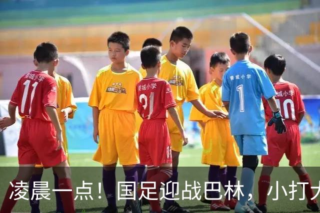 凌晨一点！国足迎战巴林，小打大已取两连胜，赢球=头名出线进四强
