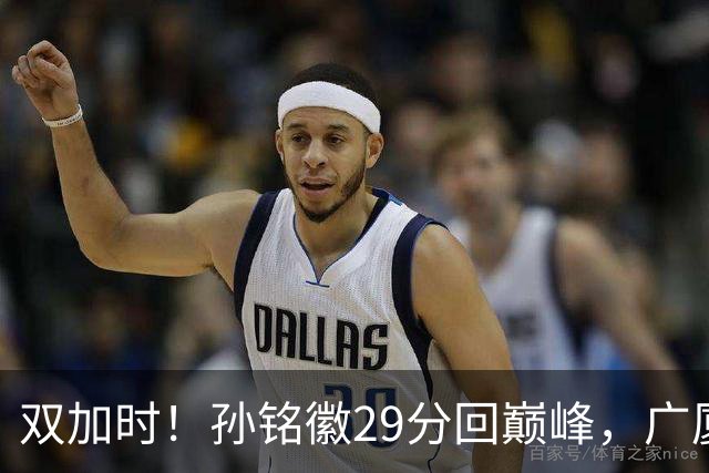双加时！孙铭徽29分回巅峰，广厦逆转赢山西，赵嘉仁反击旧主失败