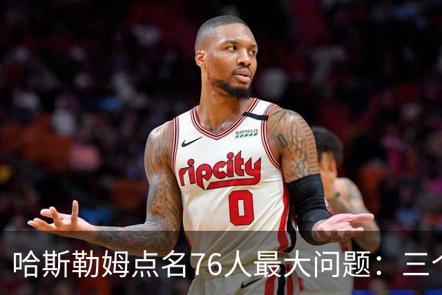 哈斯勒姆点名76人最大问题：三个球星找不到节奏