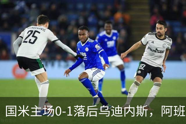 国米主场0-1落后乌迪内斯，阿班夸头球破门