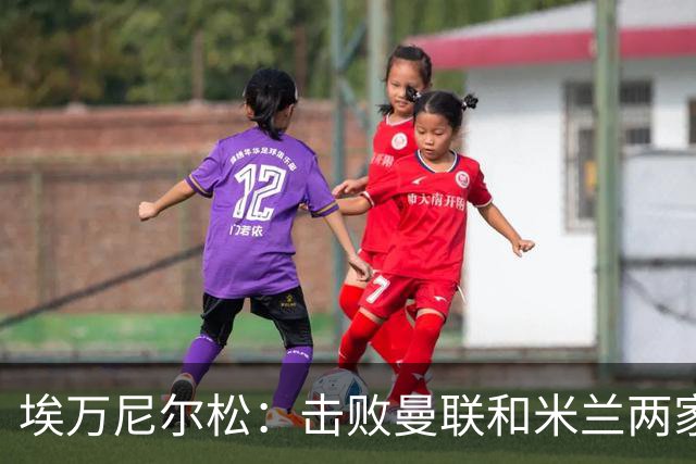 埃万尼尔松：击败曼联和米兰两家世界级豪门总是非常特别的