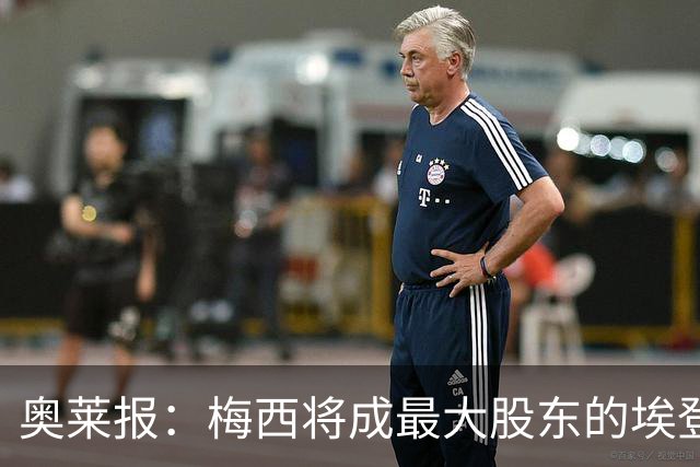 奥莱报：梅西将成最大股东的埃登斯已敲定新帅卡列哈
