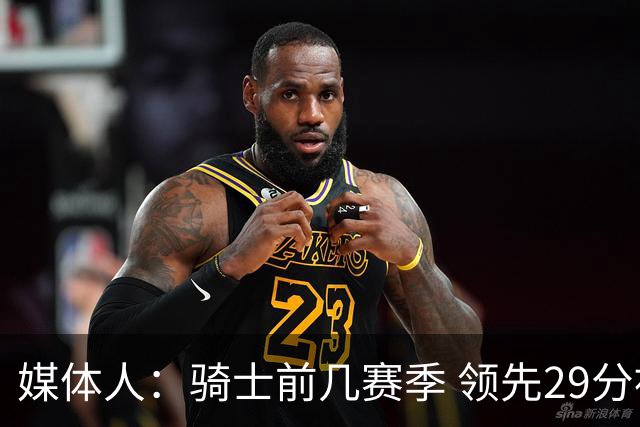 媒体人：骑士前几赛季 领先29分被逆转共同问题 关键回合球权分散