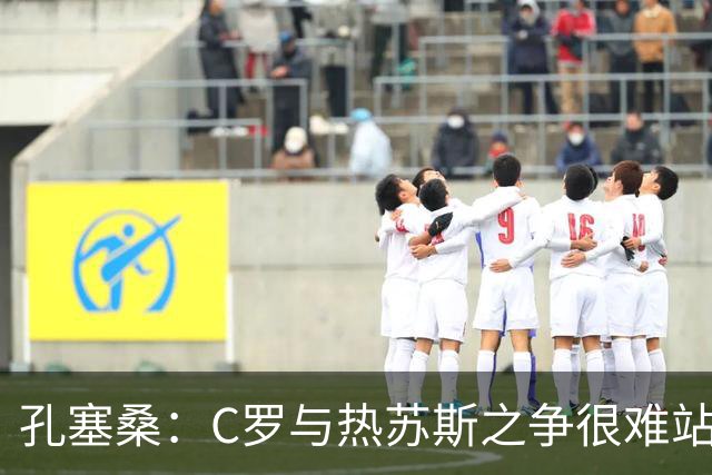 孔塞桑：C罗与热苏斯之争很难站队，这是一个敏感话题