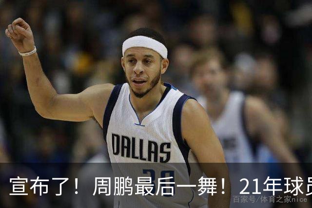 宣布了！周鹏最后一舞！21年球员生涯倒计时
