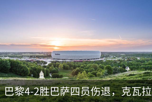 巴黎4-2胜巴萨四员伤退，克瓦拉茨赫利亚恐赛季报销