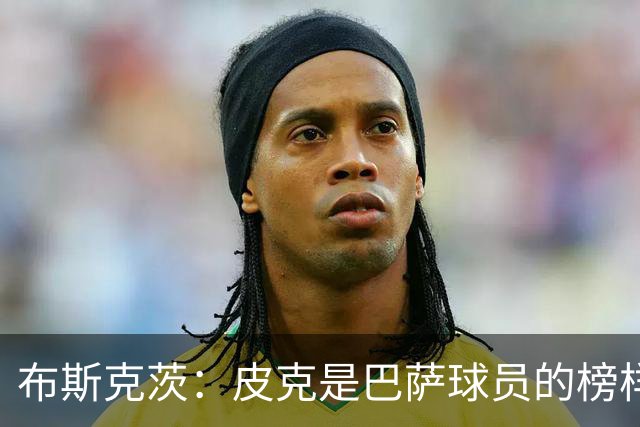布斯克茨：皮克是巴萨球员的榜样 我们会非常想念他