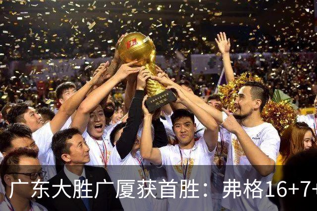 广东大胜广厦获首胜：弗格16+7+9崔永熙16分 塔克34+5+6