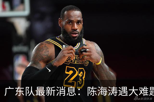 广东队最新消息：陈海涛遇大难题，杜锋拒绝回归，徐杰被算计？