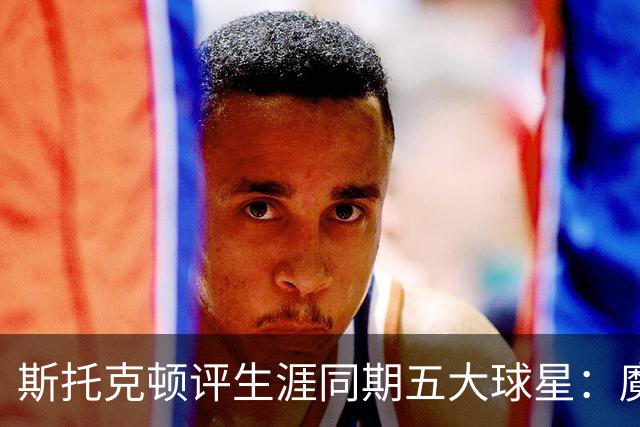 斯托克顿评生涯同期五大球星：魔术师、伯德、大梦、马龙、乔丹
