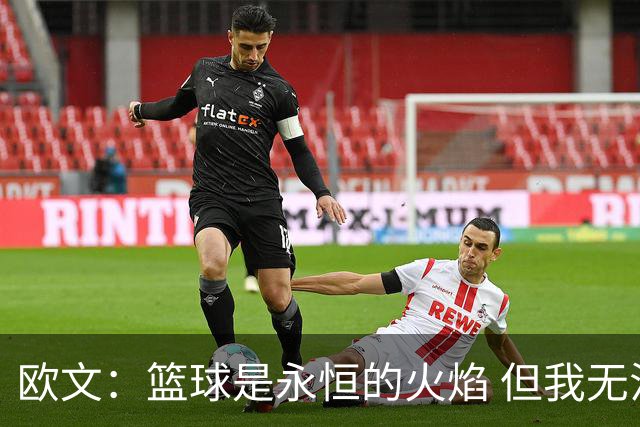 欧文：篮球是永恒的火焰 但我无法想象自己42、43岁时还在NBA打球