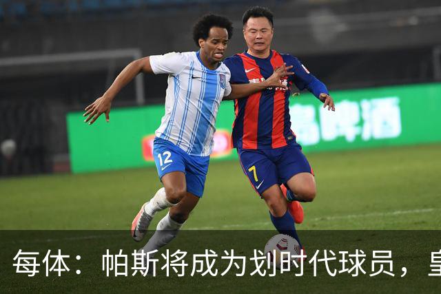 每体：帕斯将成为划时代球员，皇马放走他的决定在竞技层面受质疑