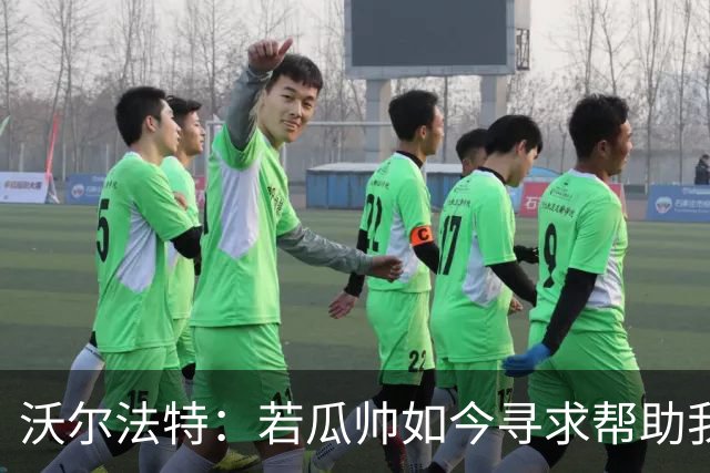 沃尔法特：若瓜帅如今寻求帮助我依然愿意帮他；我希望说服他