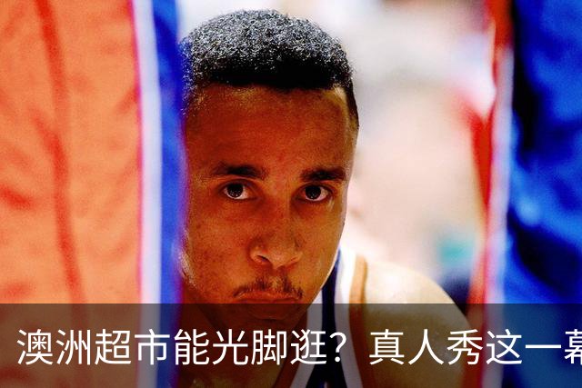 澳洲超市能光脚逛？真人秀这一幕让美国观众意外