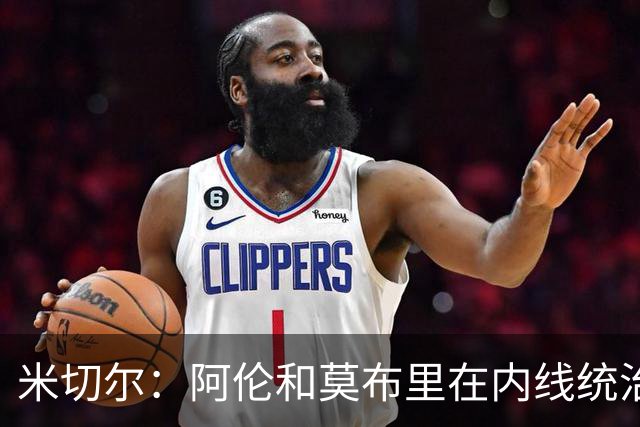 米切尔：阿伦和莫布里在内线统治力十足 他俩会带我们达成目标