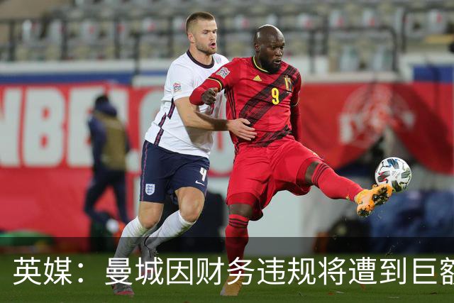 英媒：曼城因财务违规将遭到巨额罚款+扣分 降级至英冠