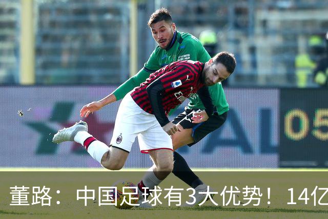 董路：中国足球有3大优势！14亿人口+身体素质 五千年中华文明