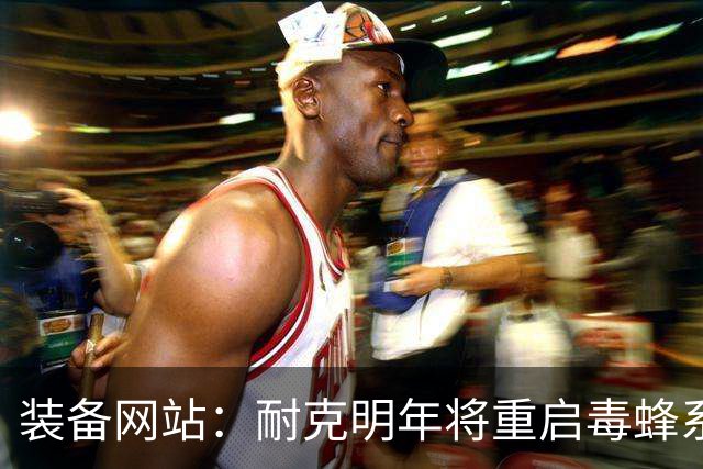 装备网站：耐克明年将重启毒蜂系列，哈兰德、奥利塞、帕尔默代言