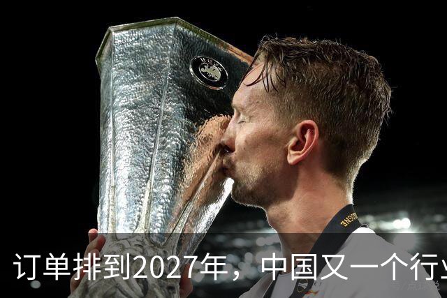 订单排到2027年，中国又一个行业全球爆单