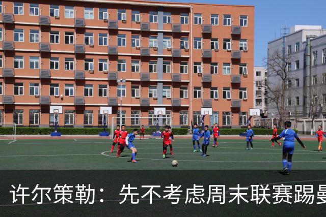 许尔策勒：先不考虑周末联赛踢曼城，我们要全力踢好英联杯