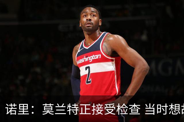 诺里：莫兰特正接受检查 当时想故意犯规换他下场的