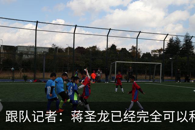 跟队记者：蒋圣龙已经完全可以和全队一起进行高强度对抗训练