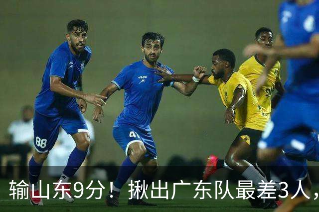 输山东9分！揪出广东队最差3人，坑惨了球队