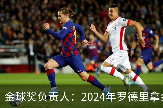 金球奖负责人：2024年罗德里拿金球提前泄密，不清楚皇马如何得知