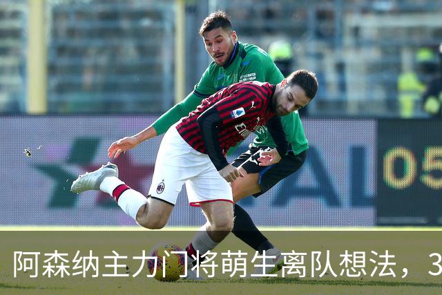 阿森纳主力门将萌生离队想法，3.76亿元锋线新援进入引援视野
