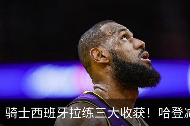 骑士西班牙拉练三大收获！哈登减负，主帅变了，全队开启内卷竞争