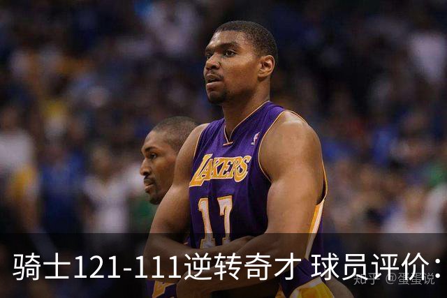 骑士121-111逆转奇才 球员评价：4人优秀，6人及格