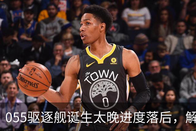 055驱逐舰诞生太晚进度落后，解放军权衡利弊，选择大建052D过渡