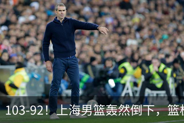 103-92！上海男篮轰然倒下，篮板差太多，进攻无头绪，投篮失常态