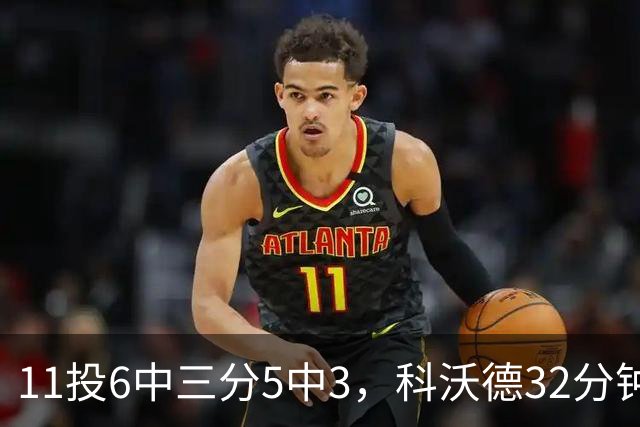 11投6中三分5中3，科沃德32分钟砍15分11板2助