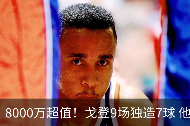 8000万超值！戈登9场独造7球 他比拉什福德更适配巴萨
