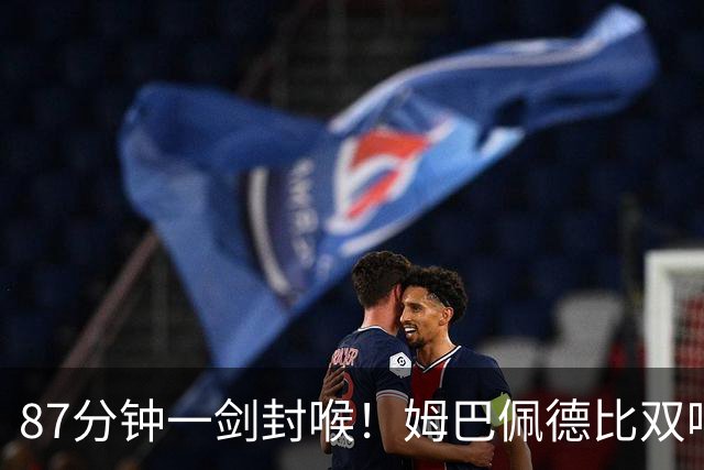 87分钟一剑封喉！姆巴佩德比双响百球封神，穆帅国家德比6场不败