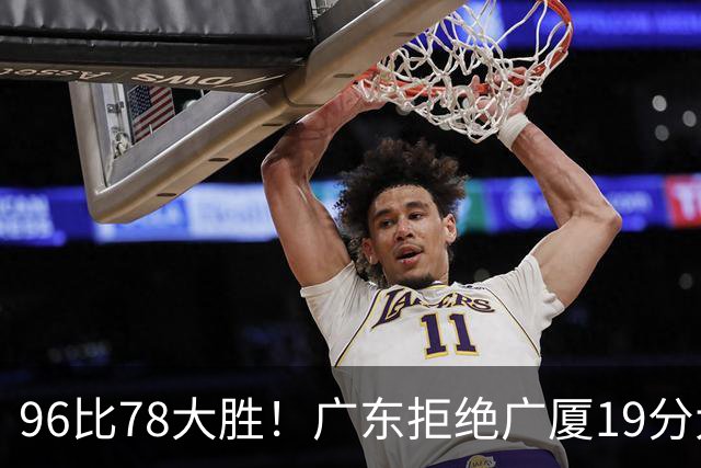 96比78大胜！广东拒绝广厦19分大逆转：崔永熙末节13分单骑救主