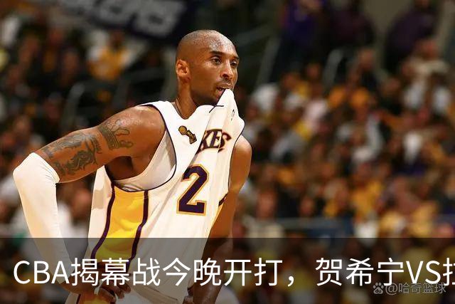 CBA揭幕战今晚开打，贺希宁VS拉塞尔，看点十足