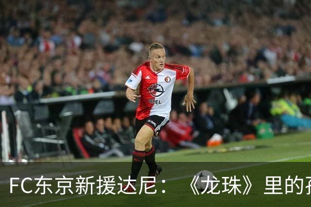 FC东京新援达尼：《龙珠》里的孙悟空是我小时候的偶像