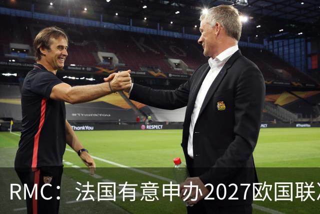 RMC：法国有意申办2027欧国联决赛阶段，承办取决于球队战绩