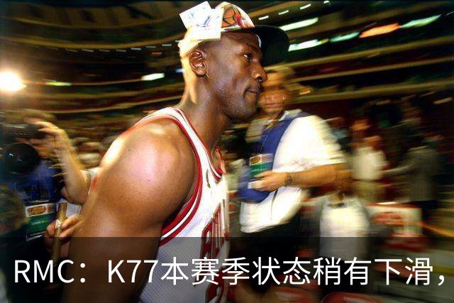RMC：K77本赛季状态稍有下滑，但这次重伤才是他真正的挫折