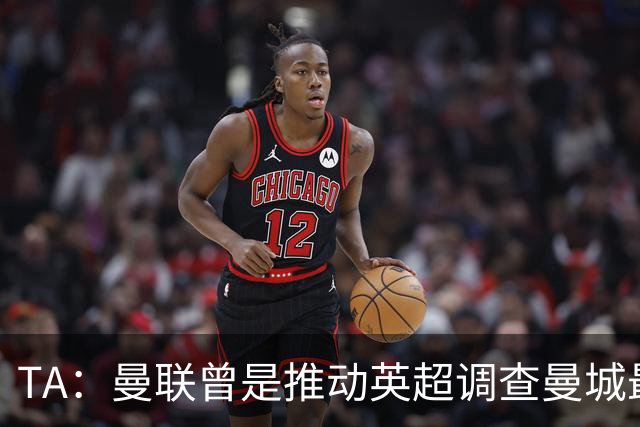 TA：曼联曾是推动英超调查曼城最积极俱乐部之一
