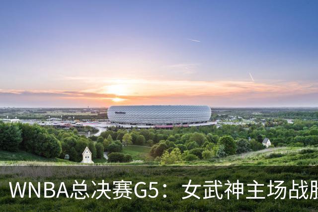 WNBA总决赛G5：女武神主场战胜梦想 距离冠军仅一步之遥